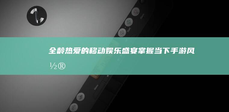 全龄热爱的移动娱乐盛宴：掌握当下手游风潮