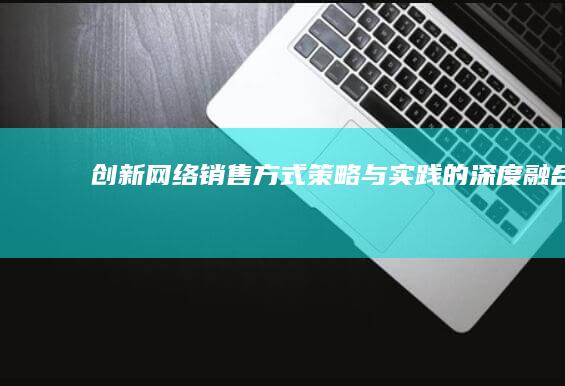 创新网络销售方式：策略与实践的深度融合