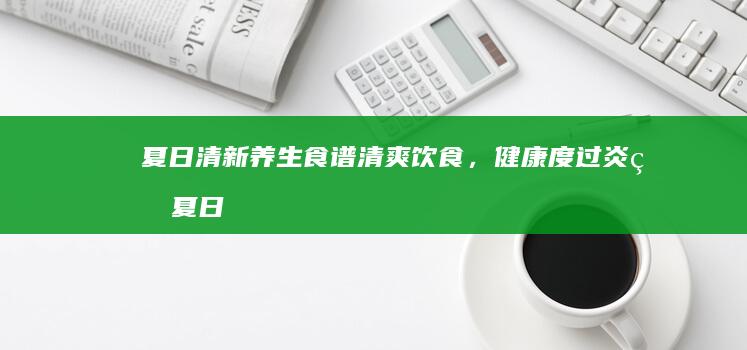 夏日清新养生食谱：清爽饮食，健康度过炎炎夏日